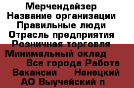 Мерчендайзер › Название организации ­ Правильные люди › Отрасль предприятия ­ Розничная торговля › Минимальный оклад ­ 26 000 - Все города Работа » Вакансии   . Ненецкий АО,Выучейский п.
